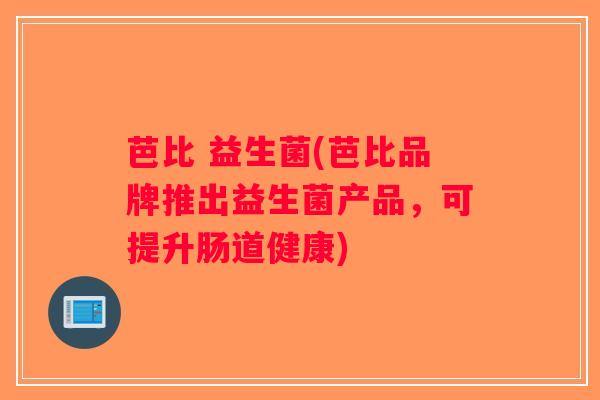 芭比 益生菌(芭比品牌推出益生菌产品，可提升肠道健康)