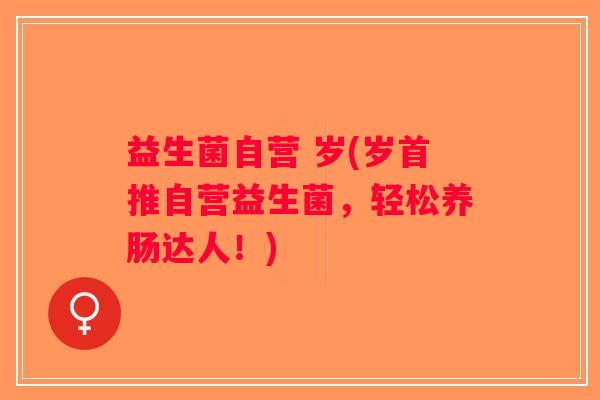 益生菌自营 岁(岁首推自营益生菌，轻松养肠达人！)