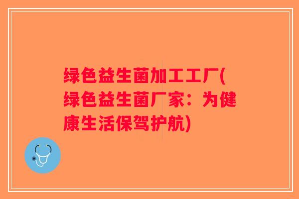 绿色益生菌加工工厂(绿色益生菌厂家:为健康生活保驾护航) 绿色益生菌加工工厂(绿色益生菌厂家:为健康生活保驾护航)