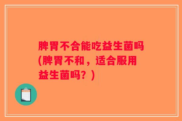 脾胃不合能吃益生菌吗(脾胃不和，适合服用益生菌吗？)