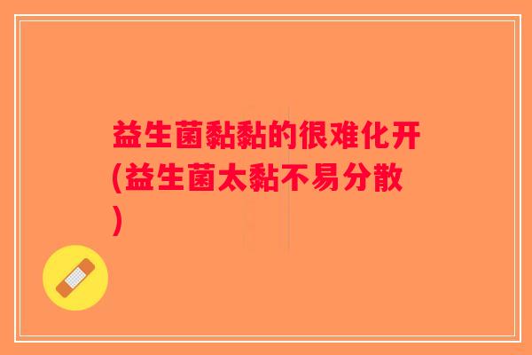 益生菌黏黏的很难化开(益生菌太黏不易分散)