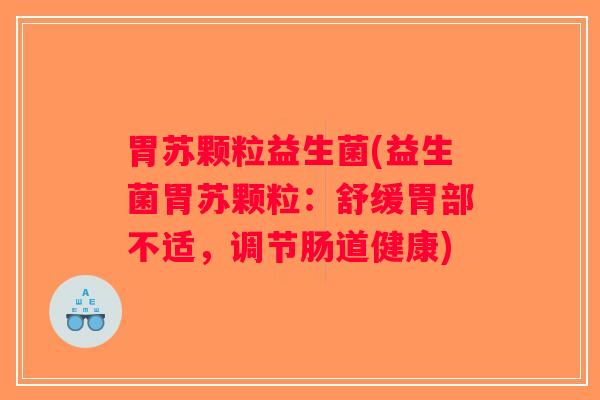 胃苏颗粒益生菌(益生菌胃苏颗粒:舒缓胃部不适,调节肠道健康) 胃苏颗粒益生菌(益生菌胃苏颗粒:舒缓胃部不适,调节肠道健康)