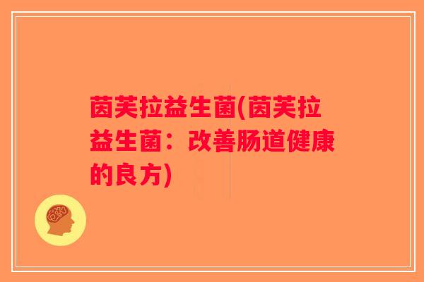 茵芙拉益生菌(茵芙拉益生菌:改善肠道健康的良方) 茵芙拉益生菌(茵芙拉益生菌:改善肠道健康的良方)