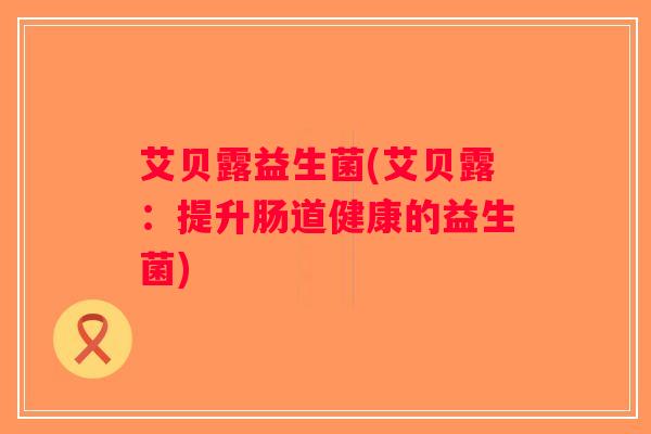 艾贝露益生菌(艾贝露：提升肠道健康的益生菌)