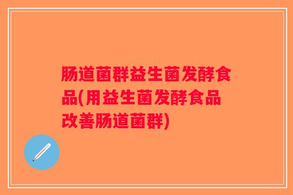 肠道菌群益生菌发酵食品(用益生菌发酵食品改善肠道菌群)