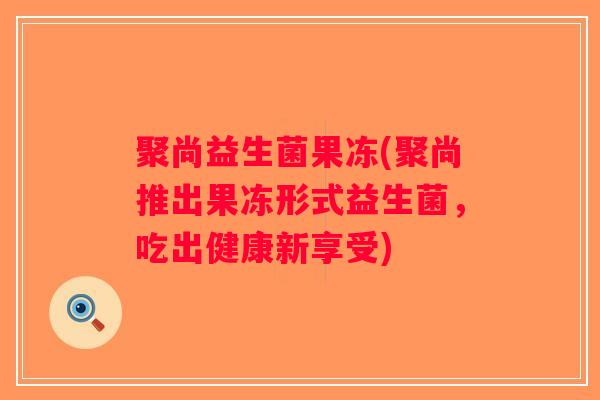 聚尚益生菌果冻(聚尚推出果冻形式益生菌，吃出健康新享受)