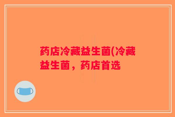 药店冷藏益生菌(冷藏益生菌，药店首选