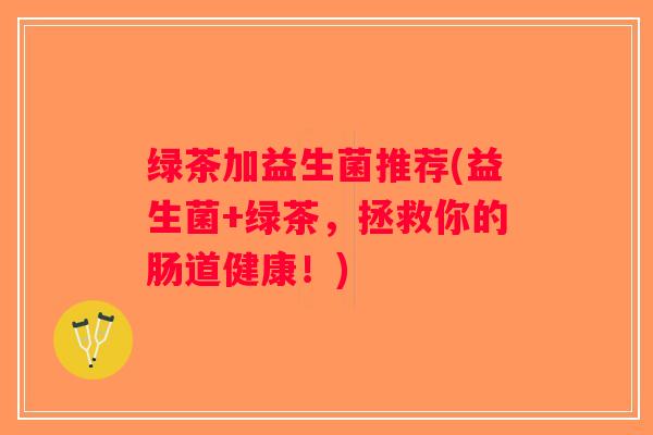 绿茶加益生菌推荐(益生菌+绿茶,拯救你的肠道健康!) 绿茶加益生菌推荐(益生菌+绿茶,拯救你的肠道健康!)