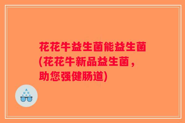 花花牛益生菌能益生菌(花花牛新品益生菌，助您强健肠道)