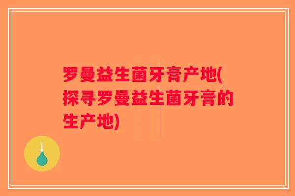 罗曼益生菌牙膏产地(探寻罗曼益生菌牙膏的生产地)