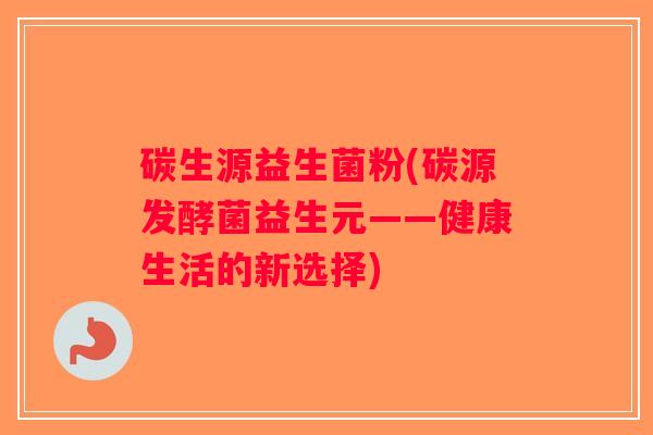 碳生源益生菌粉(碳源发酵菌益生元——健康生活的新选择)