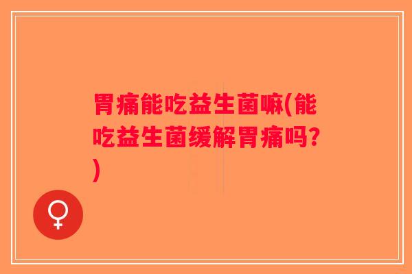 胃痛能吃益生菌嘛(能吃益生菌缓解胃痛吗?) 胃痛能吃益生菌嘛(能吃益生菌缓解胃痛吗?)
