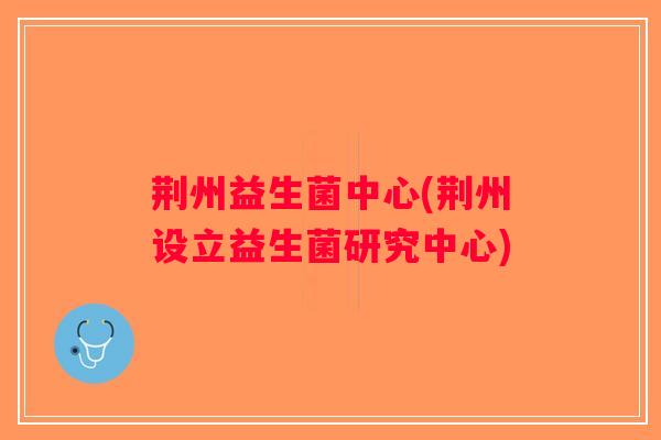 荆州益生菌中心(荆州设立益生菌研究中心)