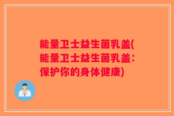 能量卫士益生菌乳盖(能量卫士益生菌乳盖：保护你的身体健康)