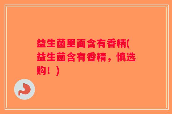 益生菌里面含有香精(益生菌含有香精，慎选购！)