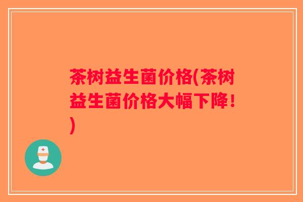茶树益生菌价格(茶树益生菌价格大幅下降!) 茶树益生菌价格(茶树益生菌价格大幅下降!)