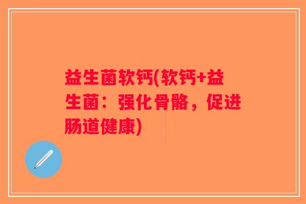 益生菌软钙(软钙+益生菌：强化骨骼，促进肠道健康)