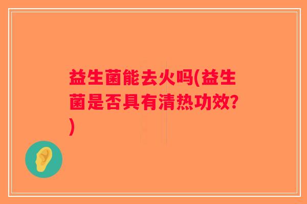 益生菌能去火吗(益生菌是否具有清热功效?) 益生菌能去火吗(益生菌是否具有清热功效?)