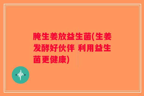 腌生姜放益生菌(生姜发酵好伙伴 利用益生菌更健康) 腌生姜放益生菌(生姜发酵好伙伴 利用益生菌更健康)