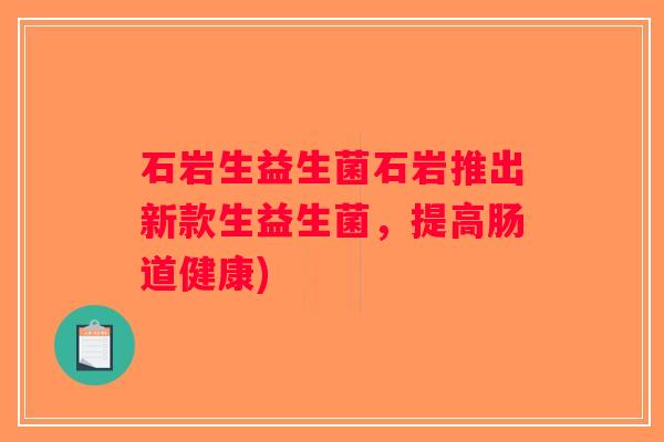 石岩生益生菌石岩推出新款生益生菌，提高肠道健康)