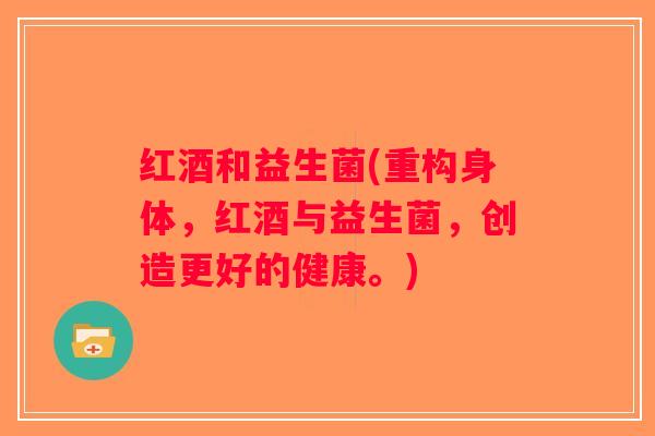 红酒和益生菌(重构身体，红酒与益生菌，创造更好的健康。)