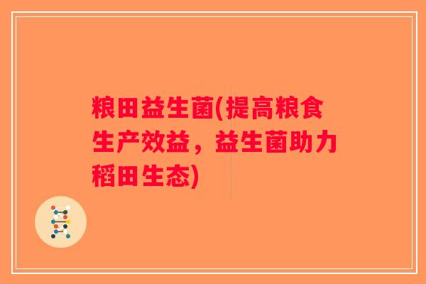 粮田益生菌(提高粮食生产效益，益生菌助力稻田生态)