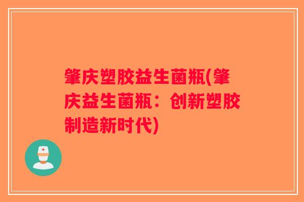 肇庆塑胶益生菌瓶(肇庆益生菌瓶：创新塑胶制造新时代)