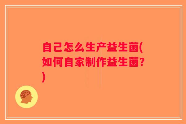 自己怎么生产益生菌(如何自家制作益生菌？)