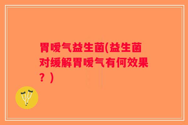 胃嗳气益生菌(益生菌对缓解胃嗳气有何效果?) 胃嗳气益生菌(益生菌对缓解胃嗳气有何效果?)