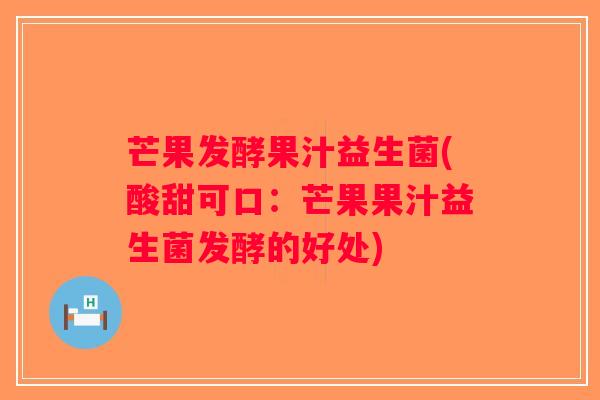 芒果发酵果汁益生菌(酸甜可口：芒果果汁益生菌发酵的好处)