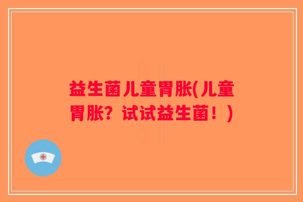 益生菌儿童胃胀(儿童胃胀?试试益生菌!) 益生菌儿童胃胀(儿童胃胀?试试益生菌!)