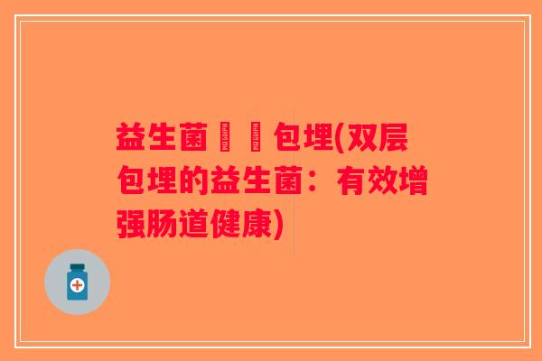 益生菌雙層包埋(双层包埋的益生菌:有效增强肠道健康) 益生菌雙層包埋(双层包埋的益生菌:有效增强肠道健康)