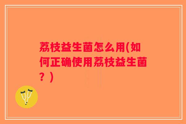 荔枝益生菌怎么用(如何正确使用荔枝益生菌？)