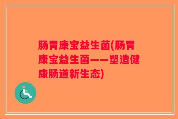 肠胃康宝益生菌(肠胃康宝益生菌——塑造健康肠道新生态) 肠胃康宝益生菌(肠胃康宝益生菌——塑造健康肠道新生态)