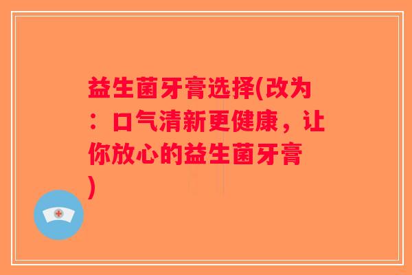 益生菌牙膏选择(改为：口气清新更健康，让你放心的益生菌牙膏 )
