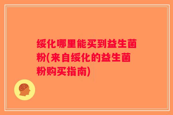 绥化哪里能买到益生菌粉(来自绥化的益生菌粉购买指南)