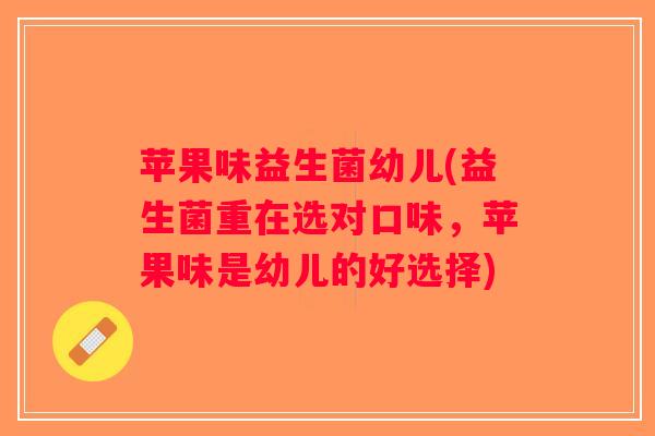 苹果味益生菌幼儿(益生菌重在选对口味，苹果味是幼儿的好选择)