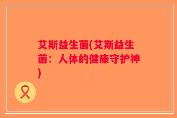 艾斯益生菌(艾斯益生菌：人体的健康守护神)