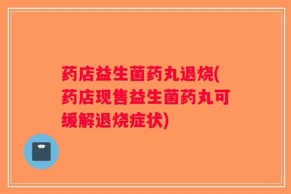药店益生菌药丸退烧(药店现售益生菌药丸可缓解退烧症状) 药店益生菌药丸退烧(药店现售益生菌药丸可缓解退烧症状)