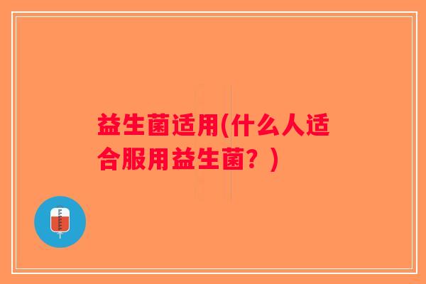 益生菌适用(什么人适合服用益生菌?) 益生菌适用(什么人适合服用益生菌?)