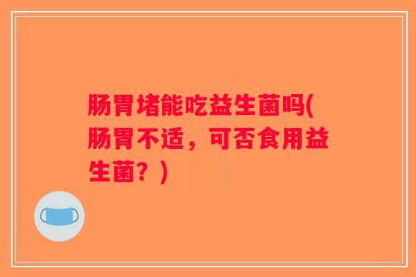 肠胃堵能吃益生菌吗(肠胃不适，可否食用益生菌？)