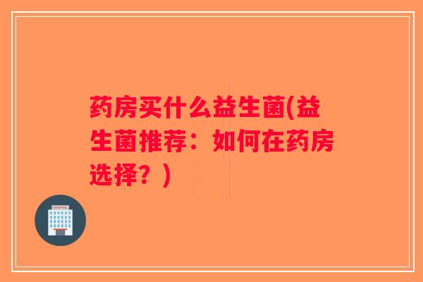 药房买什么益生菌(益生菌推荐：如何在药房选择？)
