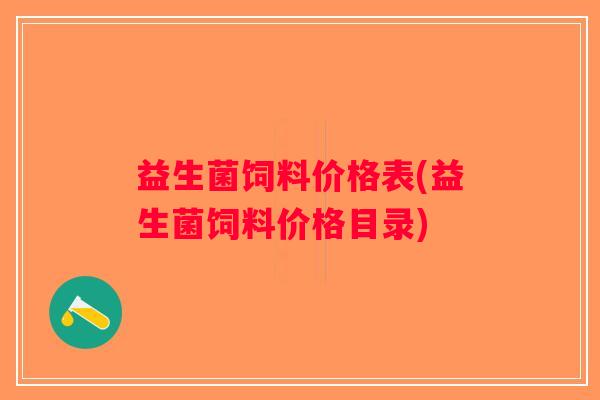 益生菌饲料价格表(益生菌饲料价格目录)