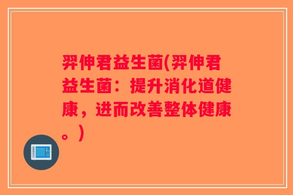羿伸君益生菌(羿伸君益生菌：提升消化道健康，进而改善整体健康。)