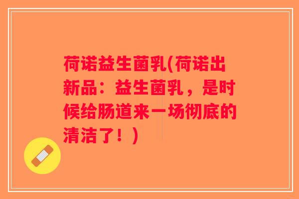 荷诺益生菌乳(荷诺出新品:益生菌乳,是时候给肠道来一场彻底的清洁了!) 荷诺益生菌乳(荷诺出新品:益生菌乳,是时候给肠道来一场彻底的清洁了!)