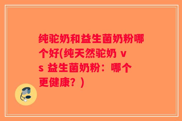 纯驼奶和益生菌奶粉哪个好(纯天然驼奶 vs 益生菌奶粉：哪个更健康？)
