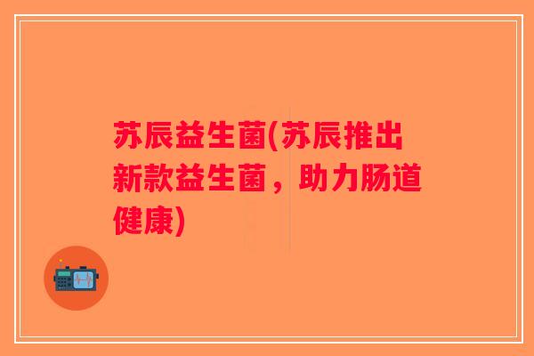 苏辰益生菌(苏辰推出新款益生菌，助力肠道健康)