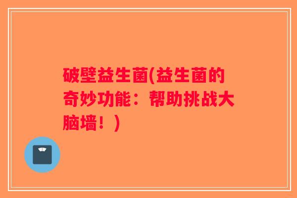 破壁益生菌(益生菌的奇妙功能：帮助挑战大脑墙！)