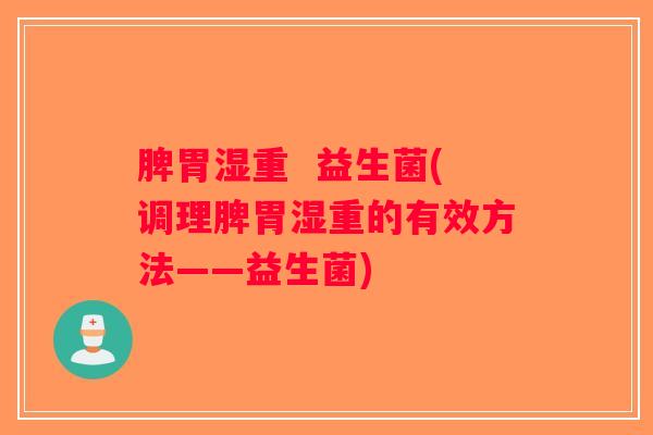 脾胃湿重 益生菌(调理脾胃湿重的有效方法——益生菌) 脾胃湿重 益生菌(调理脾胃湿重的有效方法——益生菌)