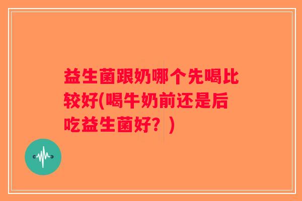 益生菌跟奶哪个先喝比较好(喝牛奶前还是后吃益生菌好？)